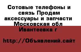 Сотовые телефоны и связь Продам аксессуары и запчасти. Московская обл.,Ивантеевка г.